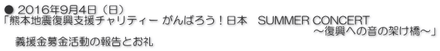 ● 2016年9月4日（日） 「熊本地震復興支援チャリティー がんばろう！日本　SUMMER CONCERT 　　　　　　　　　　　　　　　　　　　　　　　　　　　　　～復興への音の架け橋～」 　義援金募金活動の報告とお礼